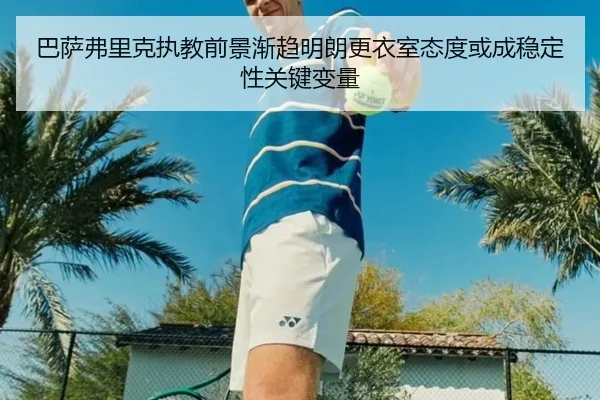 巴萨弗里克执教前景渐趋明朗更衣室态度或成稳定性关键变量