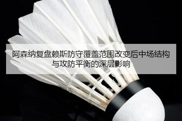 阿森纳复盘赖斯防守覆盖范围改变后中场结构与攻防平衡的深层影响