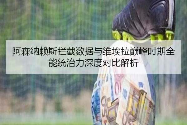 阿森纳赖斯拦截数据与维埃拉巅峰时期全能统治力深度对比解析