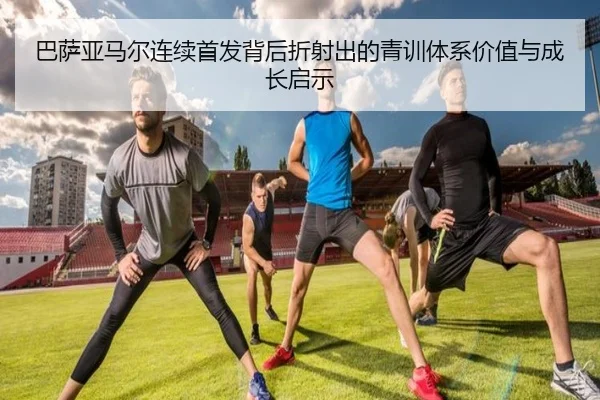 巴萨亚马尔连续首发背后折射出的青训体系价值与成长启示