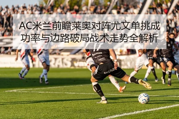 AC米兰前瞻莱奥对阵尤文单挑成功率与边路破局战术走势全解析