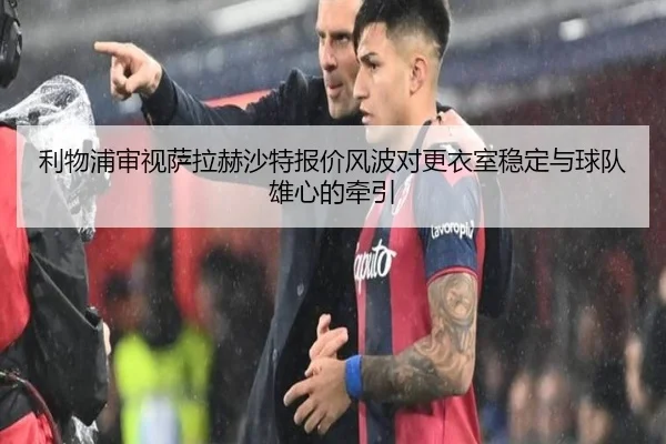 利物浦审视萨拉赫沙特报价风波对更衣室稳定与球队雄心的牵引