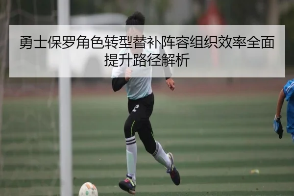 勇士保罗角色转型替补阵容组织效率全面提升路径解析