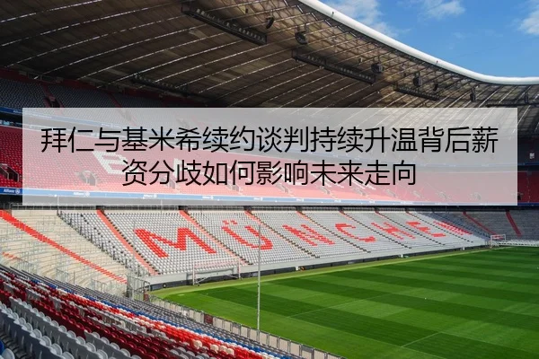 拜仁与基米希续约谈判持续升温背后薪资分歧如何影响未来走向