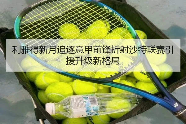 利雅得新月追逐意甲前锋折射沙特联赛引援升级新格局