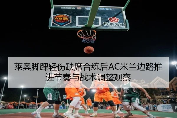 莱奥脚踝轻伤缺席合练后AC米兰边路推进节奏与战术调整观察